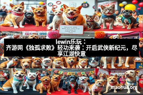 lewin乐玩：齐游网《独孤求败》轻功来袭：开启武侠新纪元，尽享江湖快意