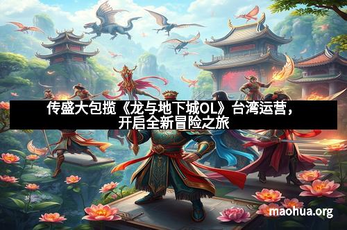 传盛大包揽《龙与地下城OL》台湾运营，开启全新冒险之旅