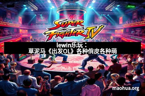 lewin乐玩：草泥马《出发OL》各种俏皮各种萌